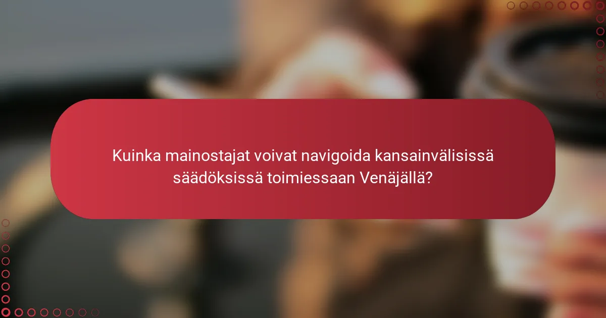 Kuinka mainostajat voivat navigoida kansainvälisissä säädöksissä toimiessaan Venäjällä?
