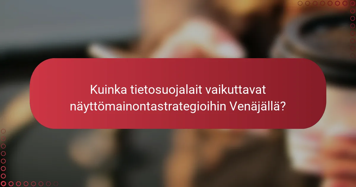 Kuinka tietosuojalait vaikuttavat näyttömainontastrategioihin Venäjällä?