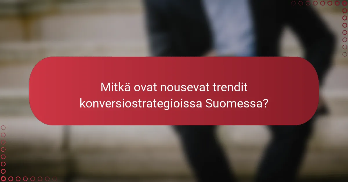 Mitkä ovat nousevat trendit konversiostrategioissa Suomessa?