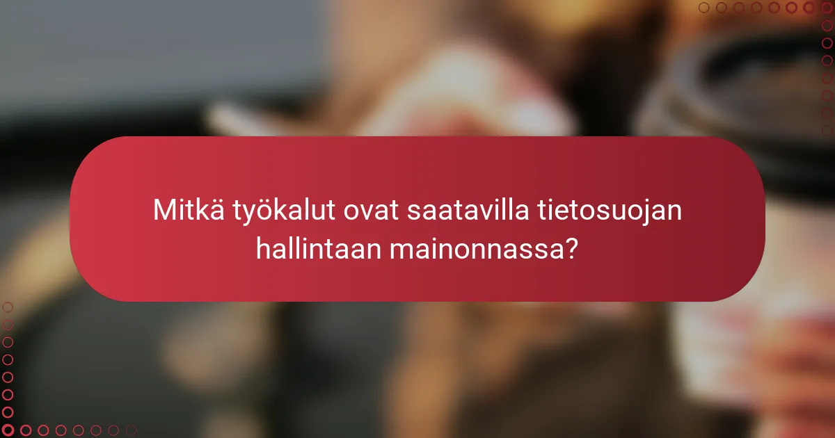 Mitkä työkalut ovat saatavilla tietosuojan hallintaan mainonnassa?